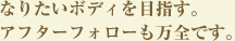 なりたいボディを目指す。アフターフォローも万全です。