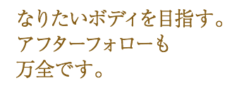 なりたいボディを目指す。アフターフォローも万全です。