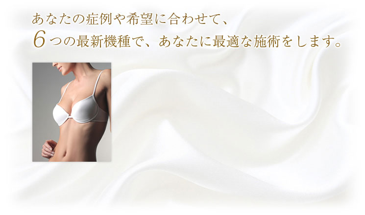 あなたの症例や希望に合わせて、6つの最新機種で、あなたに最適な施術をします。